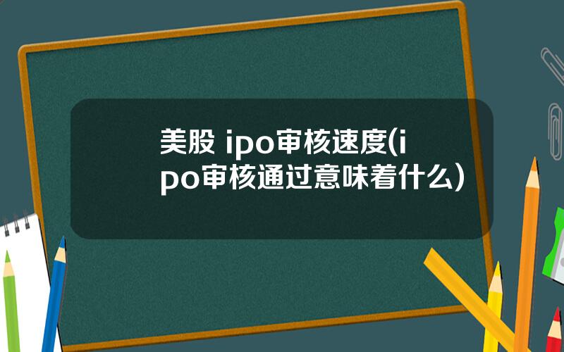美股 ipo审核速度(ipo审核通过意味着什么)